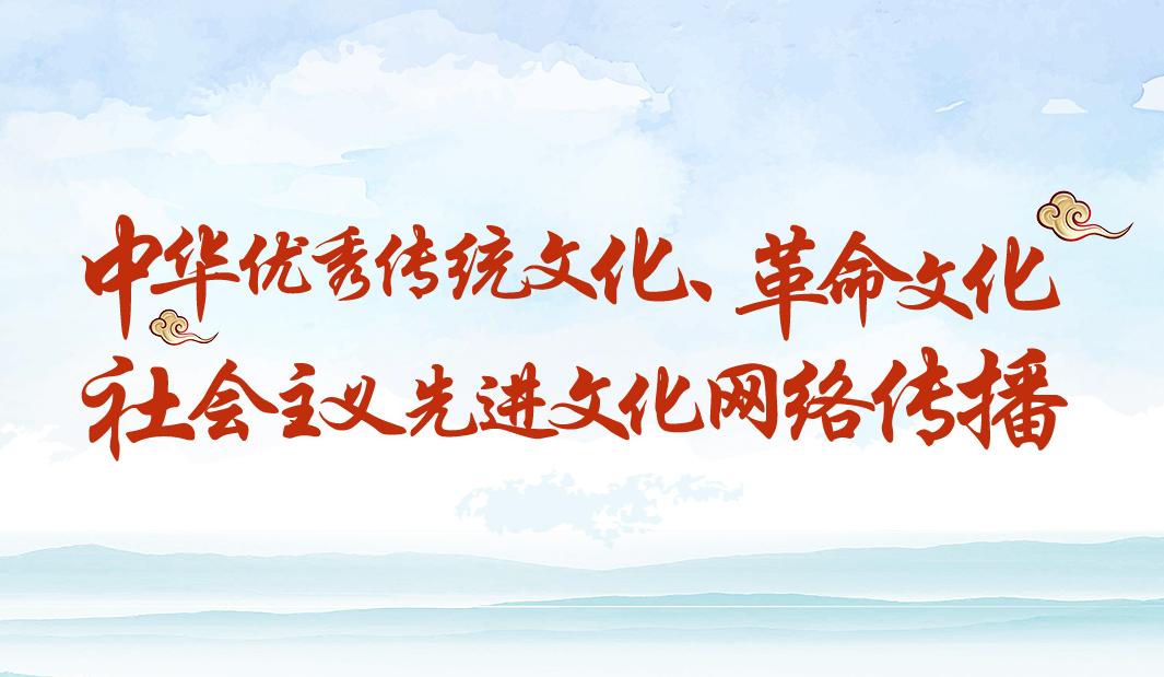 中華優(yōu)秀傳統(tǒng)文化、革命文化、社會主義先進文化網(wǎng)絡(luò)傳播